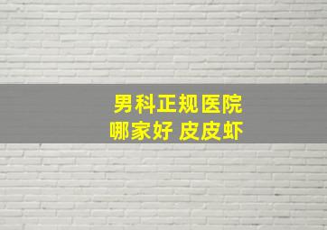 男科正规医院哪家好 皮皮虾